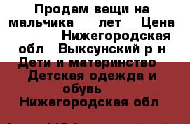 Продам вещи на мальчика 4-5 лет. › Цена ­ 1 000 - Нижегородская обл., Выксунский р-н Дети и материнство » Детская одежда и обувь   . Нижегородская обл.